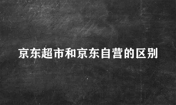 京东超市和京东自营的区别