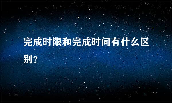 完成时限和完成时间有什么区别？