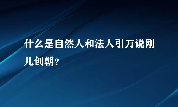 什么是自然人和法人引万说刚儿创朝？