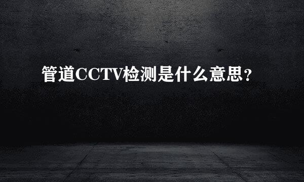 管道CCTV检测是什么意思？