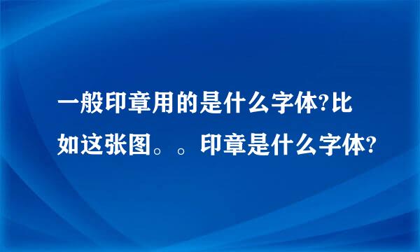 一般印章用的是什么字体?比如这张图。。印章是什么字体?