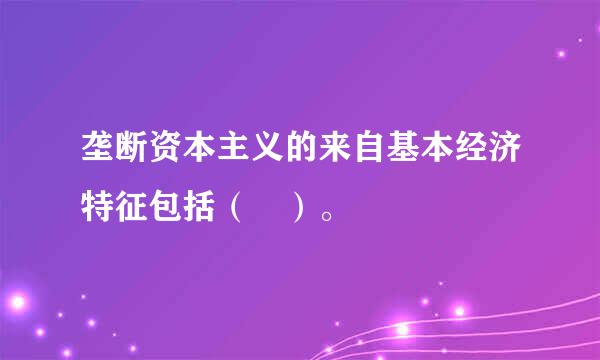 垄断资本主义的来自基本经济特征包括（ ）。