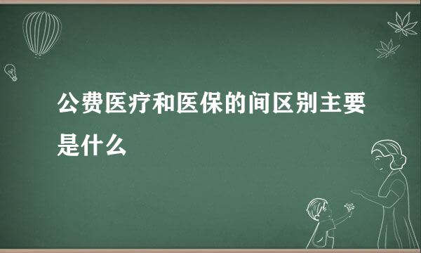 公费医疗和医保的间区别主要是什么