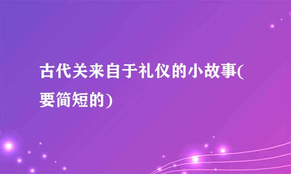 古代关来自于礼仪的小故事(要简短的)