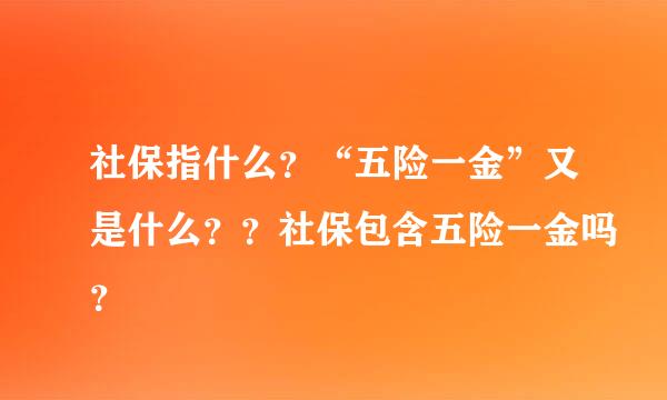 社保指什么？“五险一金”又是什么？？社保包含五险一金吗？