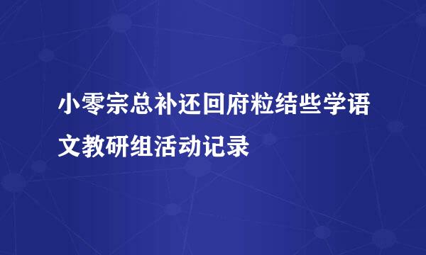 小零宗总补还回府粒结些学语文教研组活动记录