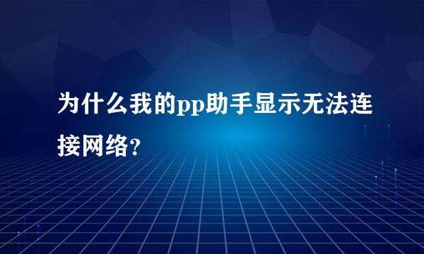 为什么我的pp助手显示无法连接网络？