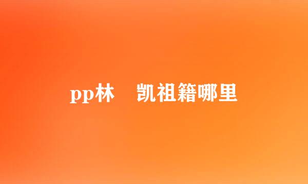 pp林祎凯祖籍哪里