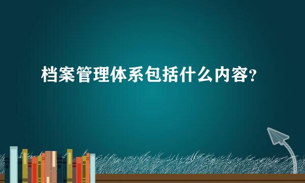 档案管理体系包括什么内容？