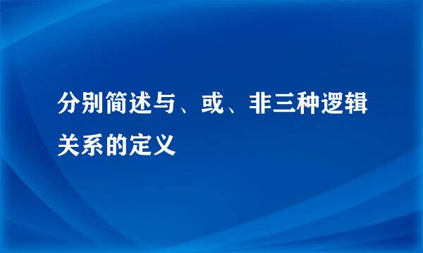 分别简述与、或、非三种逻辑关系的定义