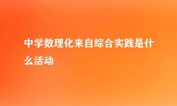 中学数理化来自综合实践是什么活动