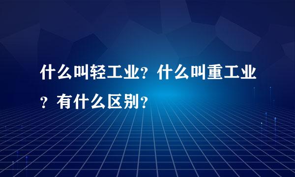 什么叫轻工业？什么叫重工业？有什么区别？