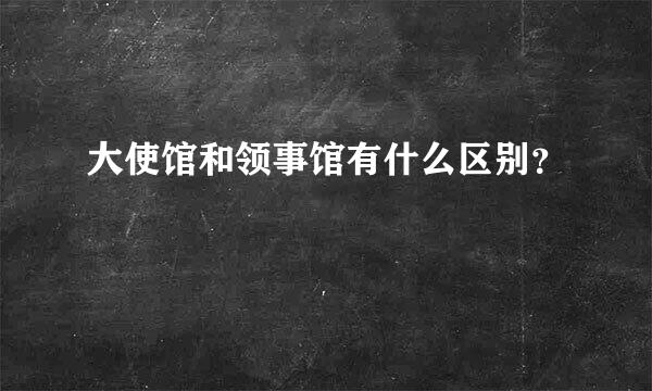 大使馆和领事馆有什么区别？