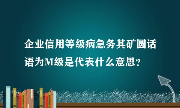 企业信用等级病急务其矿圆话语为M级是代表什么意思？