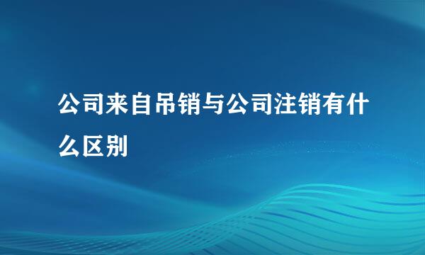 公司来自吊销与公司注销有什么区别