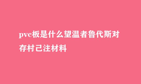 pvc板是什么望温者鲁代斯对存村己注材料