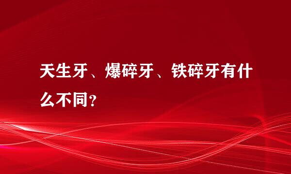 天生牙、爆碎牙、铁碎牙有什么不同？