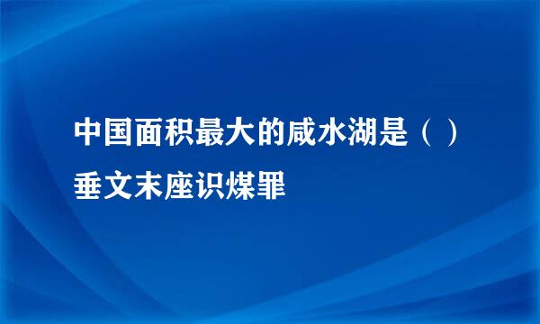 中国面积最大的咸水湖是（）垂文末座识煤罪