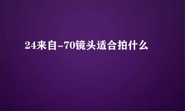 24来自-70镜头适合拍什么