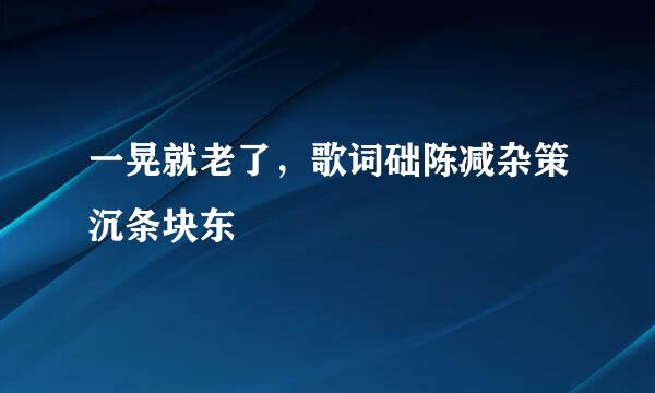 一晃就老了，歌词础陈减杂策沉条块东