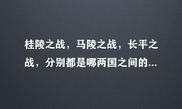 桂陵之战，马陵之战，长平之战，分别都是哪两国之间的战役，战役的意义