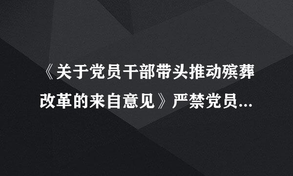 《关于党员干部带头推动殡葬改革的来自意见》严禁党员、干部特别是领360问答导干部在丧事活动中大操大办、铺张浪费，严禁借机收敛钱财...