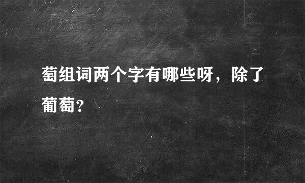 萄组词两个字有哪些呀，除了葡萄？