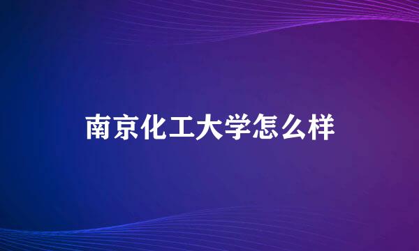 南京化工大学怎么样