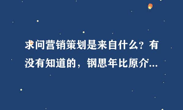 求问营销策划是来自什么？有没有知道的，钢思年比原介绍下。（先谢过。）