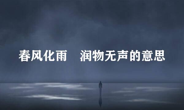 春风化雨 润物无声的意思