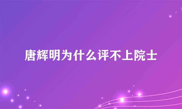 唐辉明为什么评不上院士