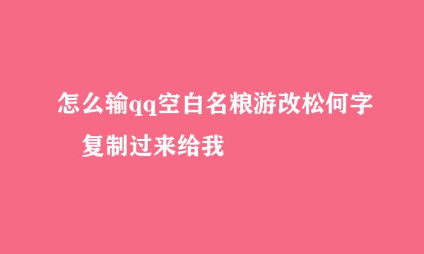 怎么输qq空白名粮游改松何字 复制过来给我