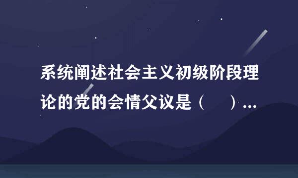 系统阐述社会主义初级阶段理论的党的会情父议是（ ）。A．十二大B．十三来自大C．十四大D．十五大请帮忙给出正确答案和分析，谢谢！