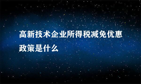 高新技术企业所得税减免优惠政策是什么