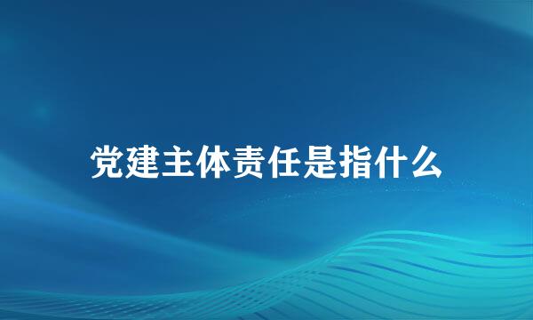 党建主体责任是指什么