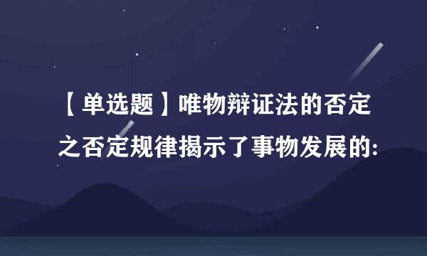 【单选题】唯物辩证法的否定之否定规律揭示了事物发展的: