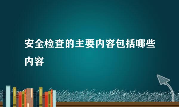 安全检查的主要内容包括哪些内容