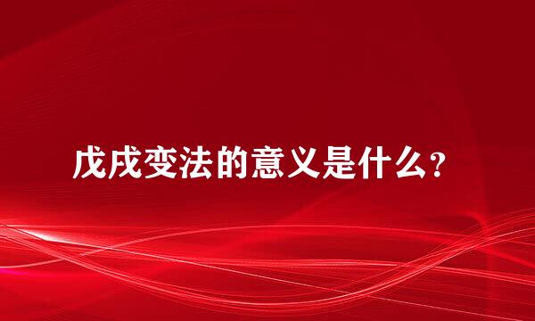 戊戌变法的意义是什么？