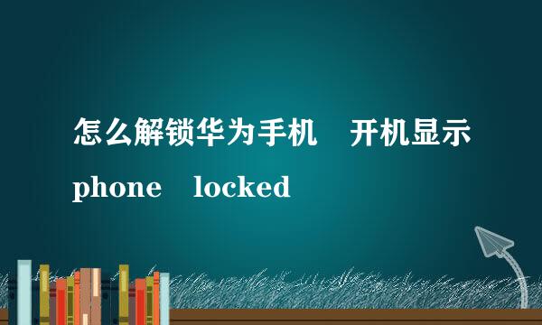 怎么解锁华为手机 开机显示phone locked