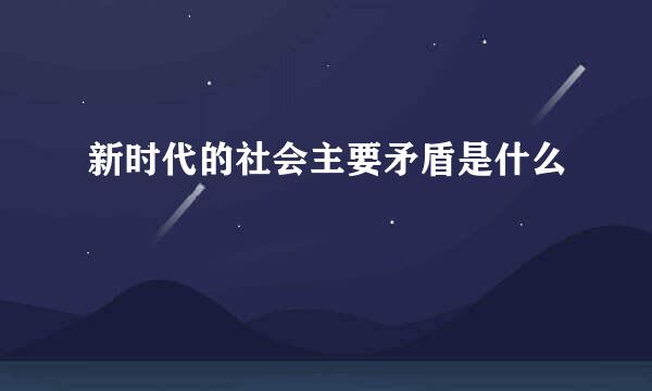 新时代的社会主要矛盾是什么