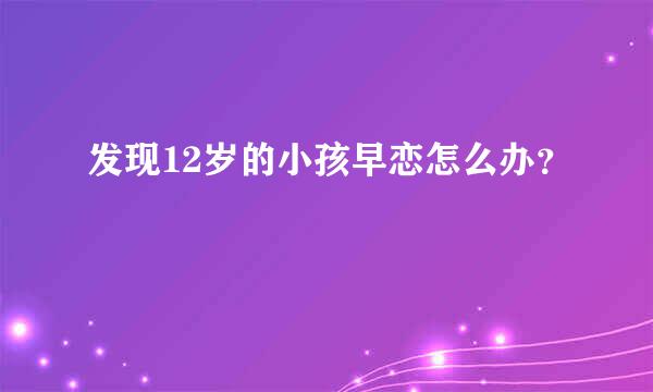 发现12岁的小孩早恋怎么办？