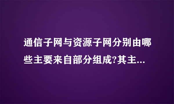 通信子网与资源子网分别由哪些主要来自部分组成?其主要功能是什么``请简单说下