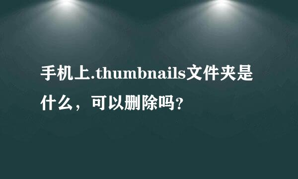 手机上.thumbnails文件夹是什么，可以删除吗？