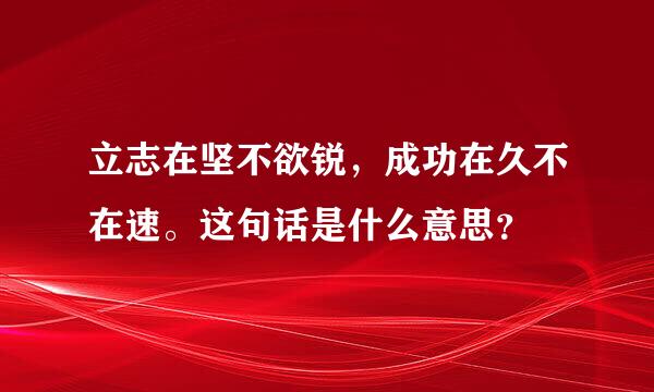 立志在坚不欲锐，成功在久不在速。这句话是什么意思？