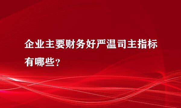 企业主要财务好严温司主指标有哪些？