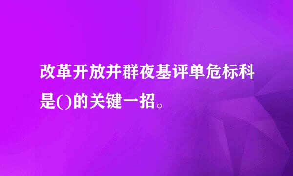 改革开放并群夜基评单危标科是()的关键一招。