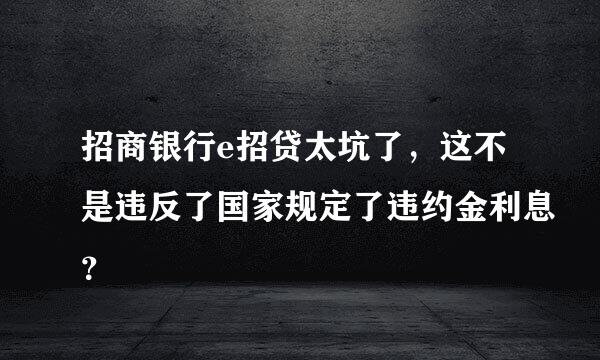 招商银行e招贷太坑了，这不是违反了国家规定了违约金利息？