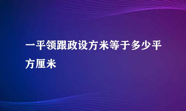 一平领跟政设方米等于多少平方厘米