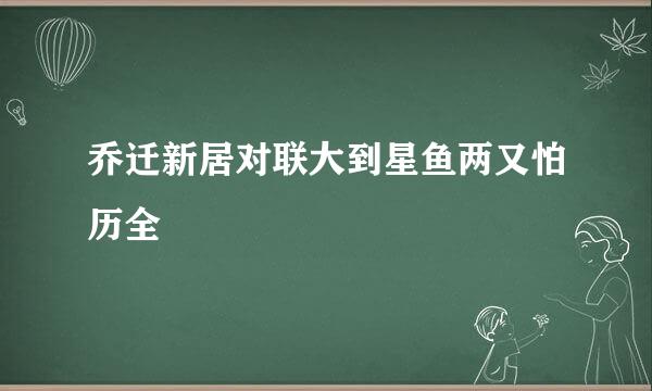 乔迁新居对联大到星鱼两又怕历全