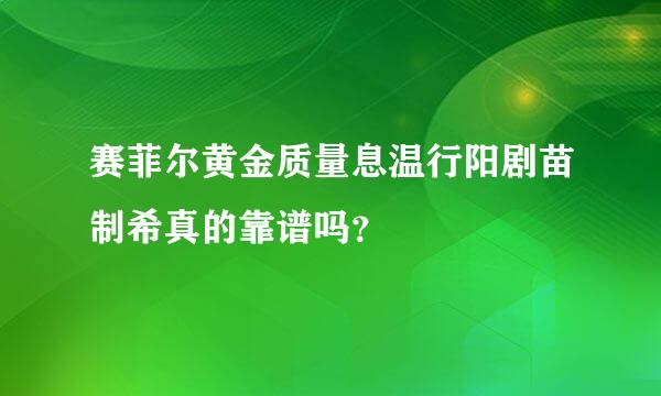 赛菲尔黄金质量息温行阳剧苗制希真的靠谱吗？